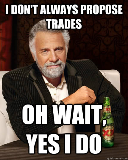 I don't always propose trades oh wait, yes i do  The Most Interesting Man In The World