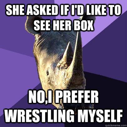 She asked if I'd like to see her box NO,i prefer wrestling myself  Sexually Oblivious Rhino