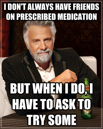 I don't always have friends on prescribed medication but when I do, i have to ask to try some - I don't always have friends on prescribed medication but when I do, i have to ask to try some  The Most Interesting Man In The World