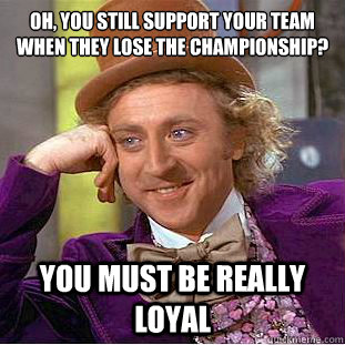 Oh, You still support your team when they lose the championship? You must be really loyal  Creepy Wonka