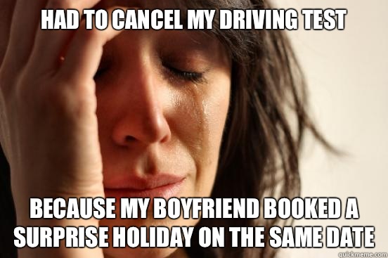 Had to cancel my driving test Because my boyfriend booked a surprise holiday on the same date   First World Problems