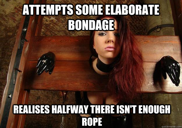 Attempts some elaborate bondage realises halfway there isn't enough rope  First World BDSM Problems