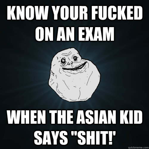 Know your fucked on an exam when the asian kid says 