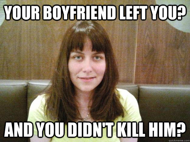 your boyfriend left you? and you didn't kill him? - your boyfriend left you? and you didn't kill him?  Creepy Kate