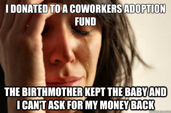 I donated to a coworkers adoption fund The birthmother kept the baby and I can't ask for my money back  First World Problems