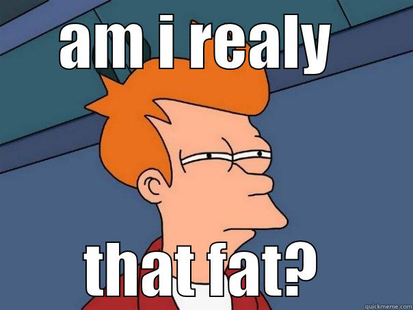 AM I REALY  THAT FAT? Futurama Fry