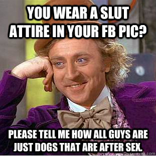 You wear a slut attire in your FB pic? Please tell me how all guys are just dogs that are after sex.  Condescending Wonka