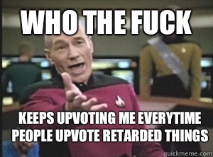 Who the fuck Keeps upvoting me everytime people upvote retarded things  Annoyed Picard