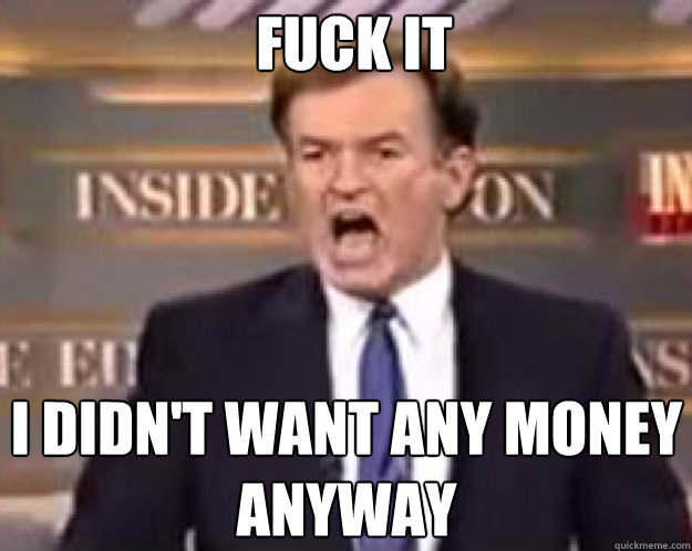 FUCK IT I didn't want any money anyway  fuck it bill