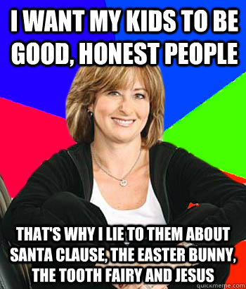 I want my kids to be good, honest people that's why i lie to them about santa clause, the easter bunny, the tooth fairy and jesus  Sheltering Suburban Mom