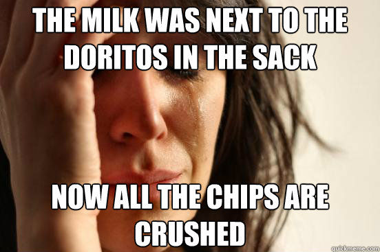 The milk was next to the Doritos in the sack Now all the chips are crushed  First World Problems