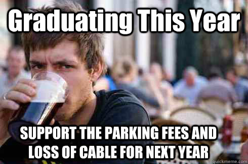 Graduating This Year SUPPORT THE PARKING FEES AND LOSS OF CABLE FOR NEXT YEAR  Lazy College Senior