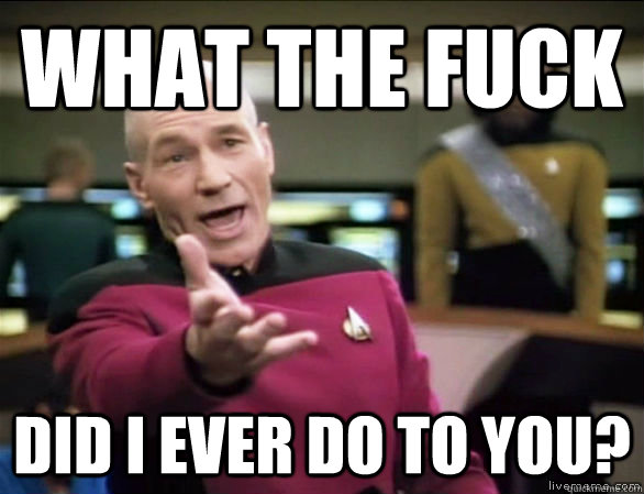 what the fuck did i ever do to you?  Annoyed Picard HD
