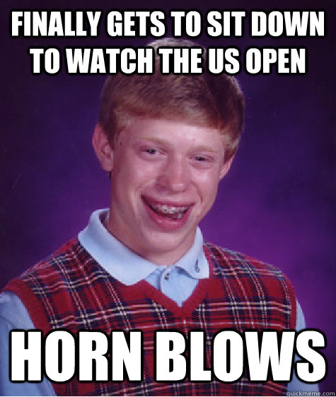 Finally gets to sit down to watch the US Open Horn Blows   Bad Luck Brian