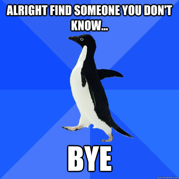Alright find someone you don't know... Bye  Socially Awkward Penguin