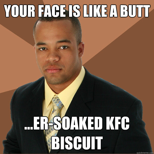 Your face is like a butt ...er-soaked KFC biscuit  Successful Black Man