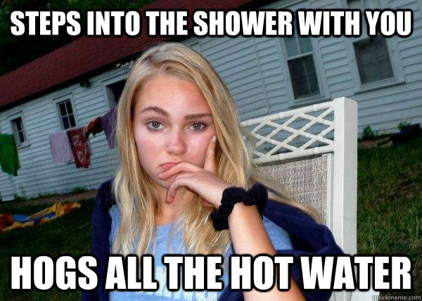 Steps into the shower with you Hogs all the hot water  Long Term Girlfriend