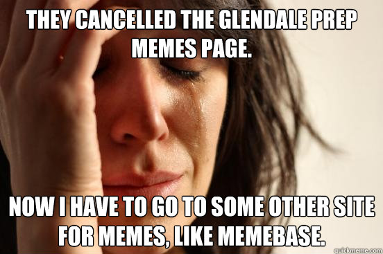 They cancelled the Glendale Prep Memes page. Now I have to go to some other site for memes, like memebase.  First World Problems