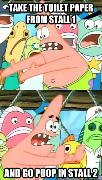 take the toilet paper from stall 1 and go poop in stall 2  Push it somewhere else Patrick