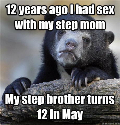 12 years ago I had sex with my step mom My step brother turns 12 in May  Confession Bear