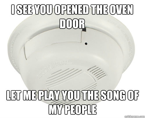 I see you opened the oven door Let me play you the song of my people  scumbag smoke detector