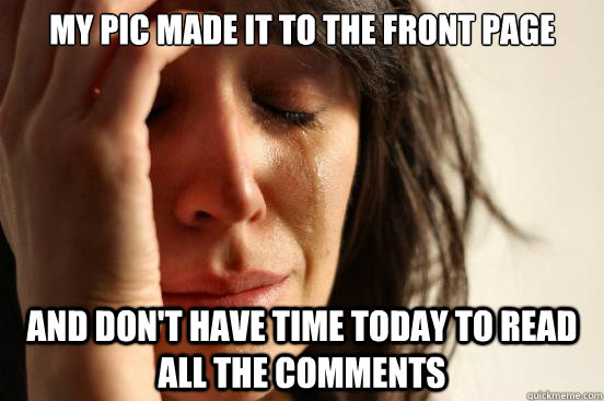 My pic made it to the front page And don't have time today to read all the comments  First World Problems