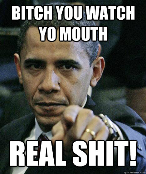BITCH YOU WATCH YO MOUTH REAL SHIT!  Pissed Off Obama