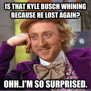 Is that Kyle Busch whining because he lost again?  Ohh..I'm so surprised.   Psychotic Willy Wonka