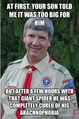 at first, Your son told me it was too big for him but after a few hours with that giant spider he was completely cured of his arachnophobia  Harmless Scout Leader