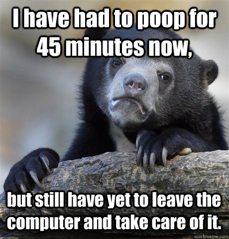 I have had to poop for 45 minutes now, but still have yet to leave the computer and take care of it.  Confession Bear