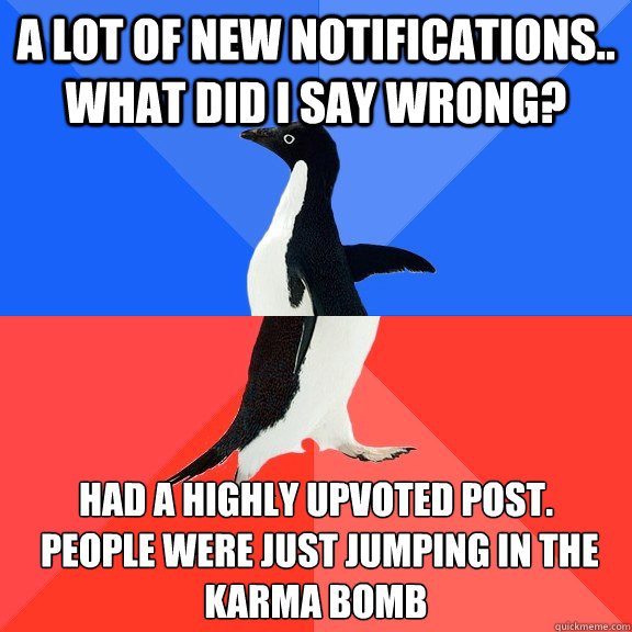 A lot of new notifications.. what did i say wrong? had a highly upvoted post.
 people were just jumping in the karma bomb  Socially Awkward Awesome Penguin