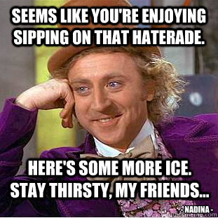 Seems like you're enjoying sipping on that Haterade. Here's some more ice.  Stay thirsty, my friends...  - nadina - - Seems like you're enjoying sipping on that Haterade. Here's some more ice.  Stay thirsty, my friends...  - nadina -  Misc