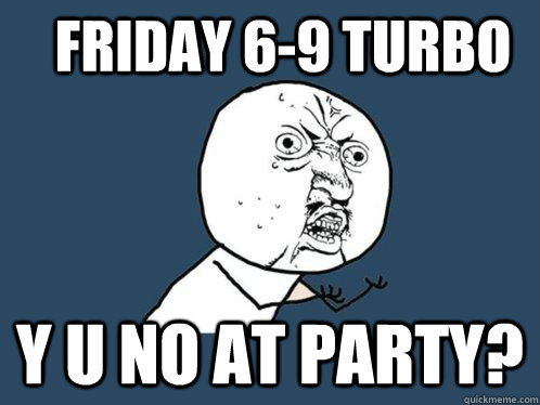 Friday 6-9 Turbo Y u no at party?  Y U No