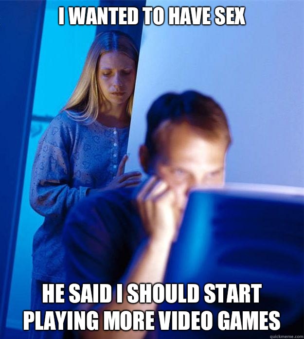 I wanted to have sex He said I should start playing more video games  Redditors Wife