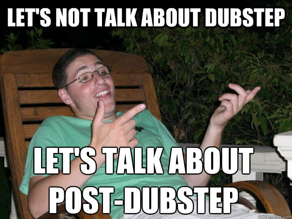 let's not talk about dubstep let's talk about 
post-dubstep  Scumbag Ben