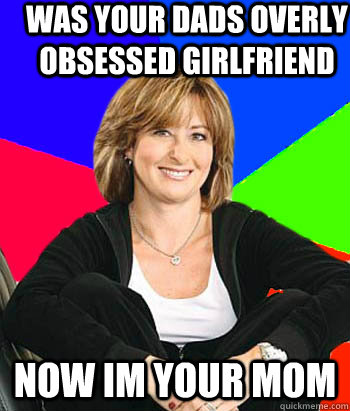 Was your dads overly obsessed girlfriend now Im your mom  Sheltering Suburban Mom