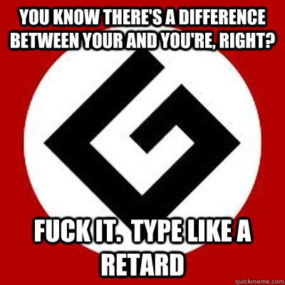 You know there's a difference between your and you're, right? fuck it.  type like a retard - You know there's a difference between your and you're, right? fuck it.  type like a retard  Ironic Grammar Nazi