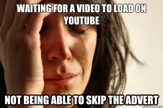 Waiting for a video to load on Youtube Not being able to skip the advert  First World Problems