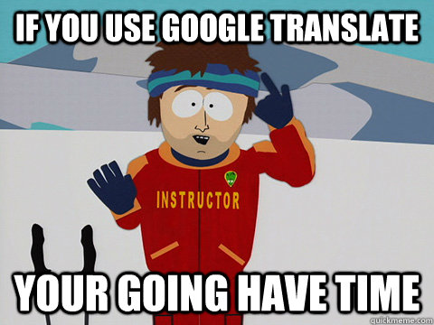 If you use google translate your going have time  Youre gonna have a bad time
