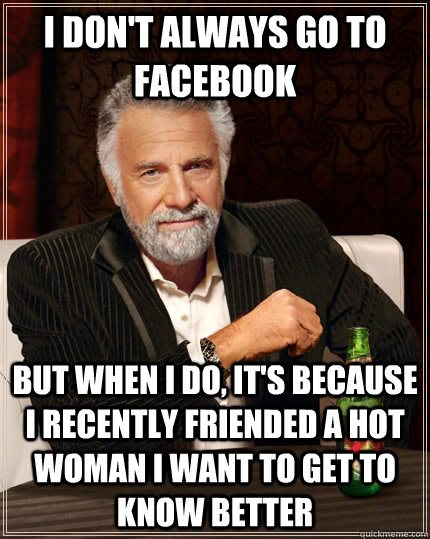 I don't always go to facebook but when I do, it's because I recently friended a hot woman I want to get to know better  The Most Interesting Man In The World
