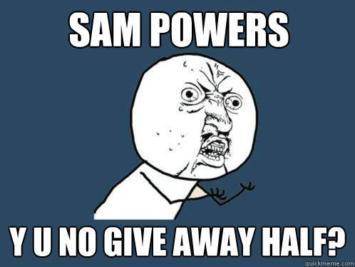 Sam Powers y u no give away half?  Y U No