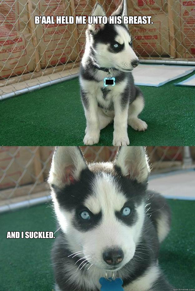 B'aal held me unto his breast. And I suckled.  Insanity puppy