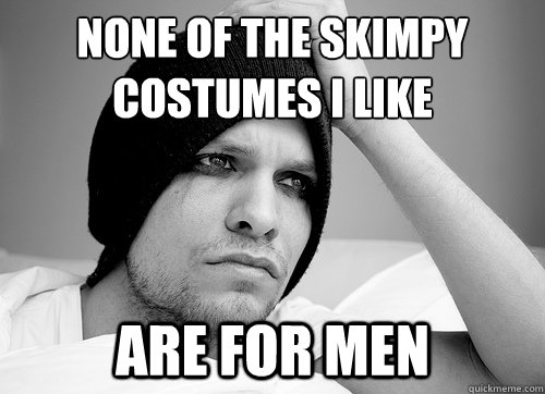 NONE OF THE SKIMPY
COSTUMES I LIKE ARE FOR MEN - NONE OF THE SKIMPY
COSTUMES I LIKE ARE FOR MEN  First World Gay Problems