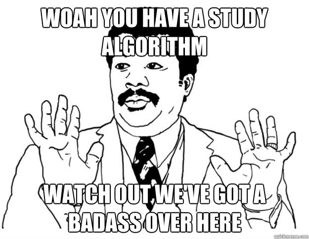Woah you have a study algorithm Watch out we've got a badass over here  Watch out we got a badass over here