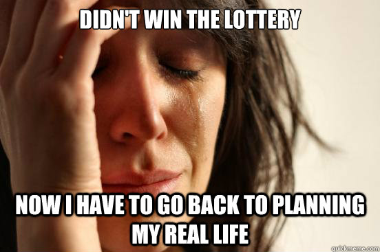 didn't win the lottery now i have to go back to planning my real life - didn't win the lottery now i have to go back to planning my real life  First World Problems