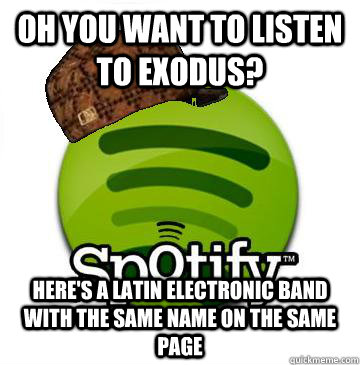 Oh you want to listen to Exodus? Here's a latin electronic band with the same name on the same page  Scumbag Spotify