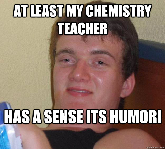 At least my chemistry teacher  has a sense its humor! - At least my chemistry teacher  has a sense its humor!  10 Guy