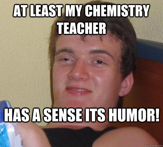 At least my chemistry teacher  has a sense its humor!  10 Guy