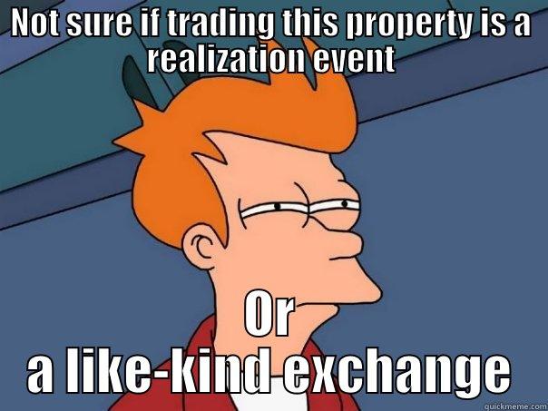 NOT SURE IF TRADING THIS PROPERTY IS A REALIZATION EVENT OR A LIKE-KIND EXCHANGE Futurama Fry