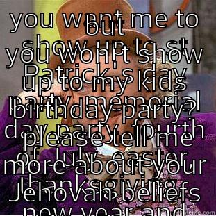 YOU WANT ME TO SHOW UP TO ST PATRICK'S DAY PARTY, MEMORIAL DAY PARTY, FOURTH OF JULY, EASTER, THANKSGIVING,  NEW YEAR AND CHRISTMAS PARTIES BECAUSE IT'S ABOUT GETTING TOGETHER WITH FAMILY BUT YOU WON'T SHOW UP TO MY KIDS BIRTHDAY PARTY?  PLEASE TELL ME MORE ABOUT YOUR JEHOVAH BELIEFS Condescending Wonka